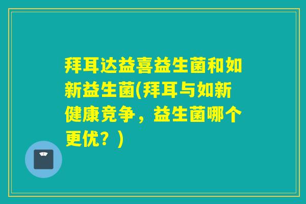 拜耳达益喜益生菌和如新益生菌(拜耳与如新健康竞争,益生菌哪个更优?) 拜耳达益喜益生菌和如新益生菌(拜耳与如新健康竞争,益生菌哪个更优?)