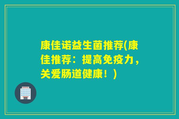 康佳诺益生菌推荐(康佳推荐:提高力,关爱肠道健康!) 康佳诺益生菌推荐(康佳推荐:提高力,关爱肠道健康!)