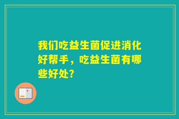 我们吃益生菌促进消化好帮手，吃益生菌有哪些好处？