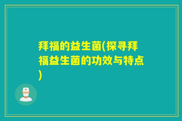 拜福的益生菌(探寻拜福益生菌的功效与特点) 拜福的益生菌(探寻拜福益生菌的功效与特点)