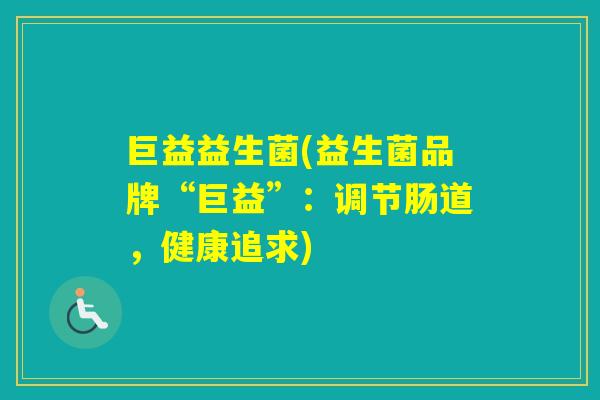 巨益益生菌(益生菌品牌“巨益”：调节肠道，健康追求)