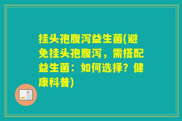 挂头孢益生菌(避免挂头孢，需搭配益生菌：如何选择？健康科普)