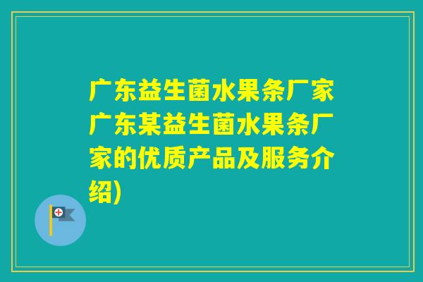 广东益生菌水果条厂家广东某益生菌水果条厂家的优质产品及服务介绍)