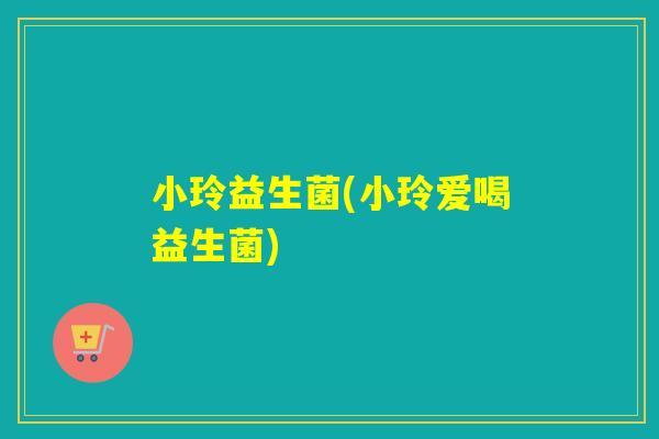 小玲益生菌(小玲爱喝益生菌)