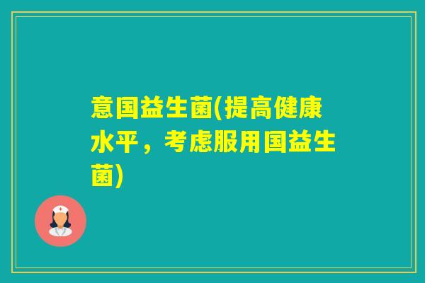 意国益生菌(提高健康水平，考虑服用国益生菌)