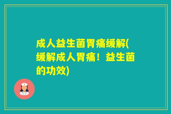 成人益生菌胃痛缓解(缓解成人胃痛！益生菌的功效)