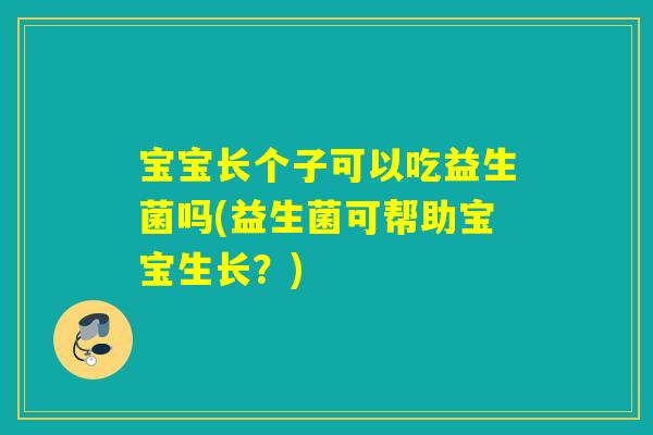 宝宝长个子可以吃益生菌吗(益生菌可帮助宝宝生长？)