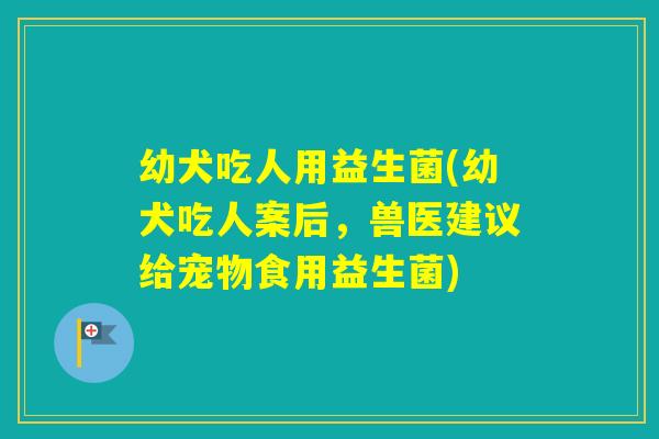 幼犬吃人用益生菌(幼犬吃人案后，兽医建议给宠物食用益生菌)