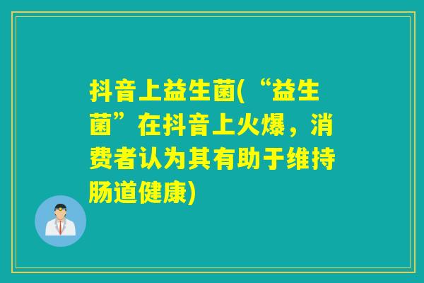 抖音上益生菌(“益生菌”在抖音上火爆，消费者认为其有助于维持肠道健康)