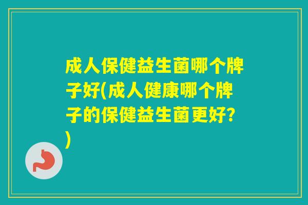 成人保健益生菌哪个牌子好(成人健康哪个牌子的保健益生菌更好？)