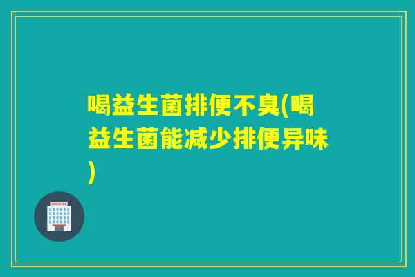 喝益生菌排便不臭(喝益生菌能减少排便异味) 喝益生菌排便不臭(喝益生菌能减少排便异味)