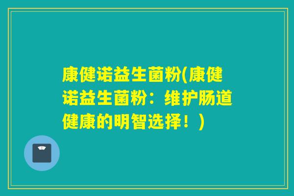 康健诺益生菌粉(康健诺益生菌粉:维护肠道健康的明智选择!) 康健诺益生菌粉(康健诺益生菌粉:维护肠道健康的明智选择!)