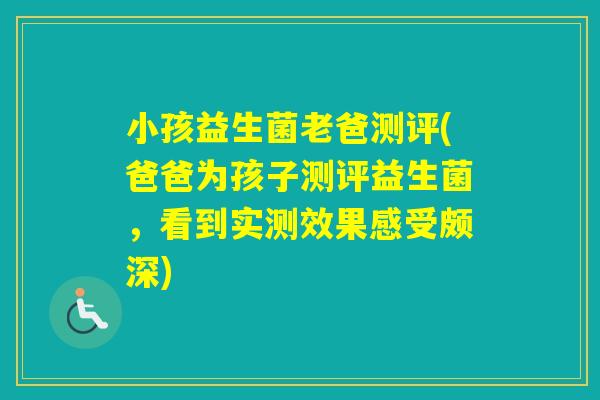 小孩益生菌老爸测评(爸爸为孩子测评益生菌，看到实测效果感受颇深)