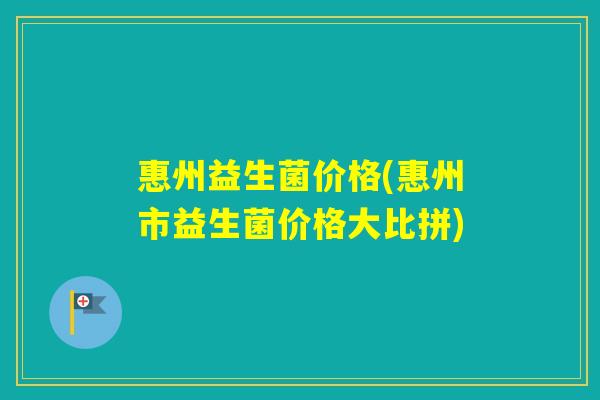 惠州益生菌价格(惠州市益生菌价格大比拼) 惠州益生菌价格(惠州市益生菌价格大比拼)