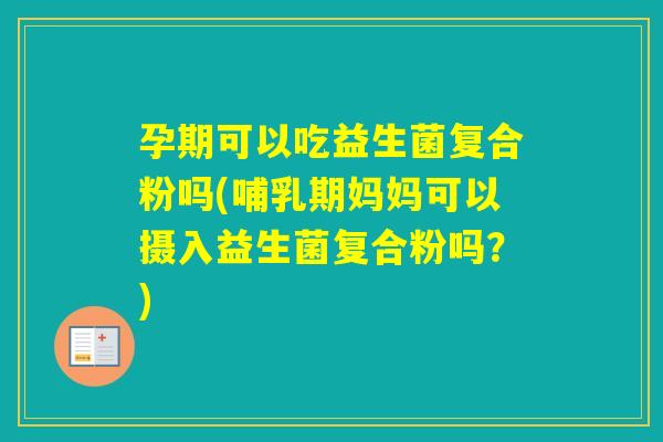 孕期可以吃益生菌复合粉吗(哺乳期妈妈可以摄入益生菌复合粉吗?) 孕期可以吃益生菌复合粉吗(哺乳期妈妈可以摄入益生菌复合粉吗?)