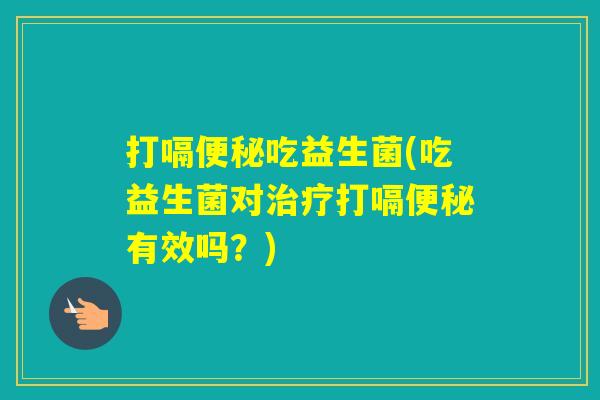打嗝吃益生菌(吃益生菌对打嗝有效吗？)