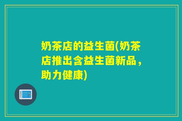 奶茶店的益生菌(奶茶店推出含益生菌新品,助力健康) 奶茶店的益生菌(奶茶店推出含益生菌新品,助力健康)