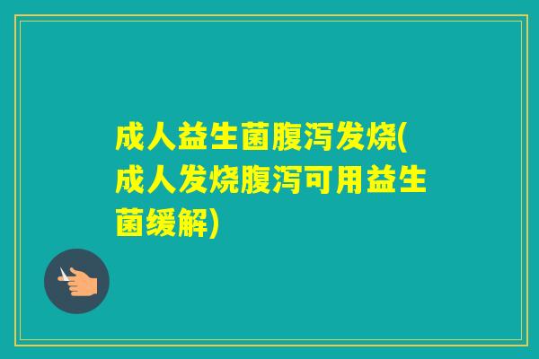 成人益生菌发烧(成人发烧可用益生菌缓解)