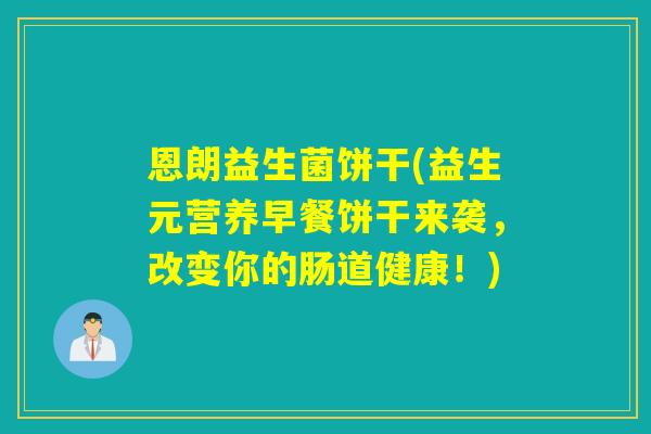 恩朗益生菌饼干(益生元营养早餐饼干来袭,改变你的肠道健康!) 恩朗益生菌饼干(益生元营养早餐饼干来袭,改变你的肠道健康!)