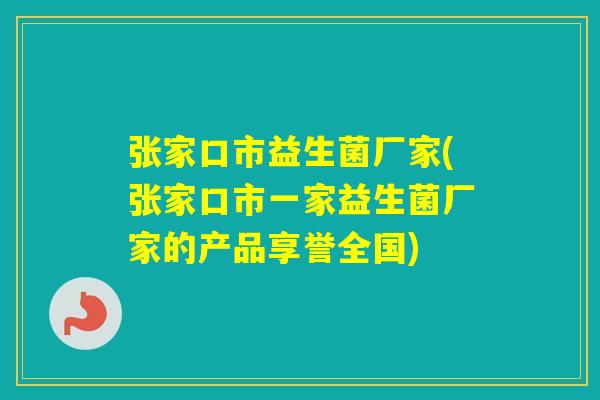 张家口市益生菌厂家(张家口市一家益生菌厂家的产品享誉全国) 张家口市益生菌厂家(张家口市一家益生菌厂家的产品享誉全国)