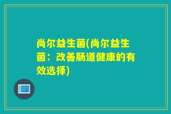 尚尔益生菌(尚尔益生菌：改善肠道健康的有效选择)