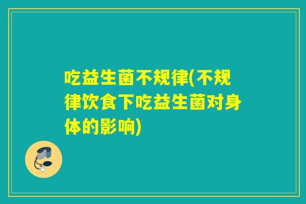 吃益生菌不规律(不规律饮食下吃益生菌对身体的影响)