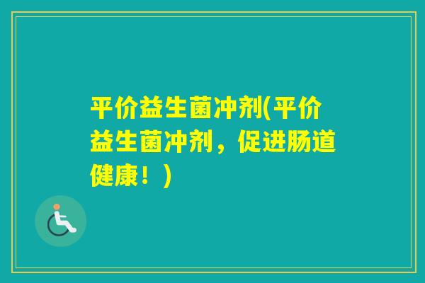平价益生菌冲剂(平价益生菌冲剂，促进肠道健康！)