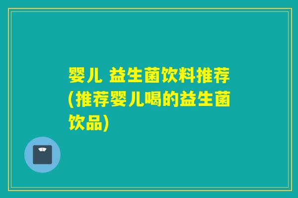 婴儿 益生菌饮料推荐(推荐婴儿喝的益生菌饮品) 婴儿 益生菌饮料推荐(推荐婴儿喝的益生菌饮品)