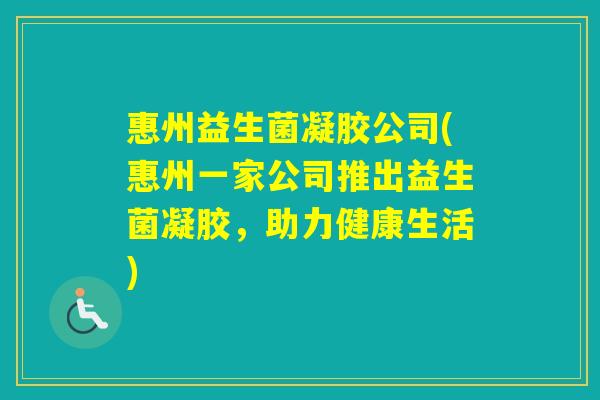 惠州益生菌凝胶公司(惠州一家公司推出益生菌凝胶,助力健康生活) 惠州益生菌凝胶公司(惠州一家公司推出益生菌凝胶,助力健康生活)