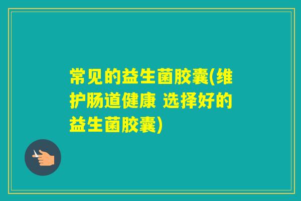 常见的益生菌胶囊(维护肠道健康 选择好的益生菌胶囊) 常见的益生菌胶囊(维护肠道健康 选择好的益生菌胶囊)