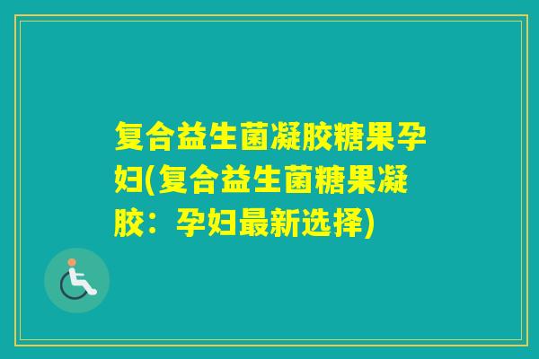 复合益生菌凝胶糖果孕妇(复合益生菌糖果凝胶：孕妇新选择)