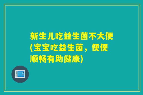 新生儿吃益生菌不大便(宝宝吃益生菌,便便顺畅有助健康) 新生儿吃益生菌不大便(宝宝吃益生菌,便便顺畅有助健康)
