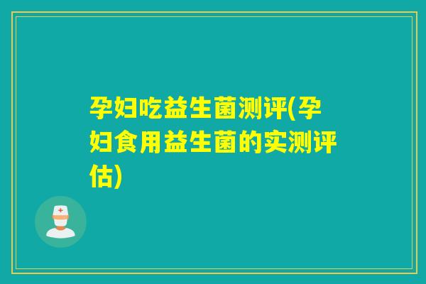 孕妇吃益生菌测评(孕妇食用益生菌的实测评估) 孕妇吃益生菌测评(孕妇食用益生菌的实测评估)