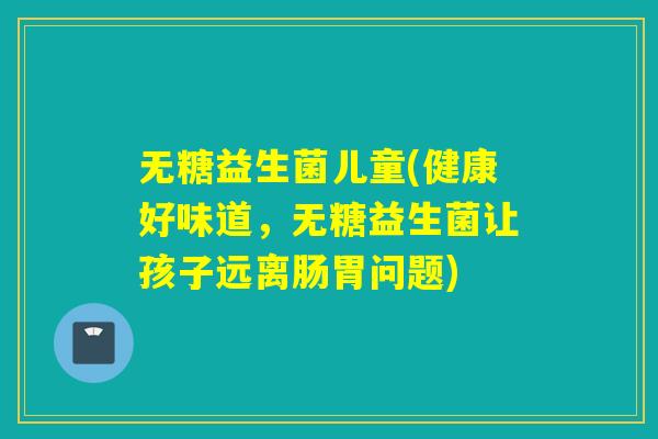 无糖益生菌儿童(健康好味道，无糖益生菌让孩子远离肠胃问题)