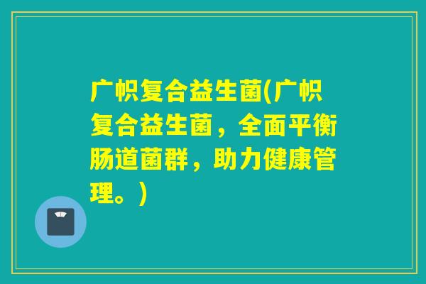 广帜复合益生菌(广帜复合益生菌,全面平衡肠道菌群,助力健康管理。) 广帜复合益生菌(广帜复合益生菌,全面平衡肠道菌群,助力健康管理。)