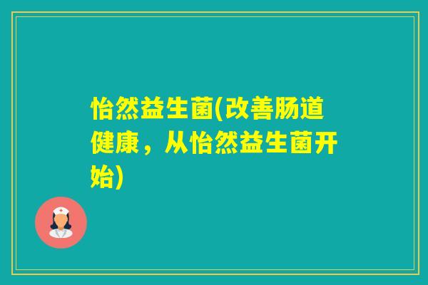 怡然益生菌(改善肠道健康，从怡然益生菌开始)