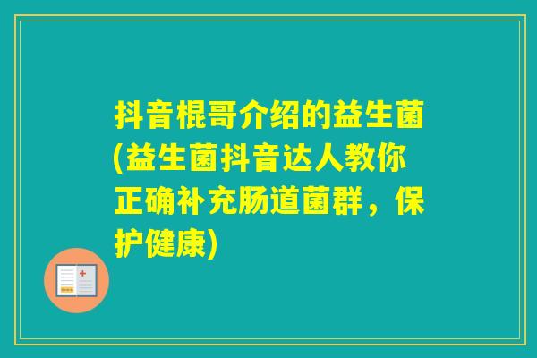 抖音棍哥介绍的益生菌(益生菌抖音达人教你正确补充肠道菌群，保护健康)