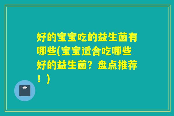 好的宝宝吃的益生菌有哪些(宝宝适合吃哪些好的益生菌?盘点推荐!) 好的宝宝吃的益生菌有哪些(宝宝适合吃哪些好的益生菌?盘点推荐!)