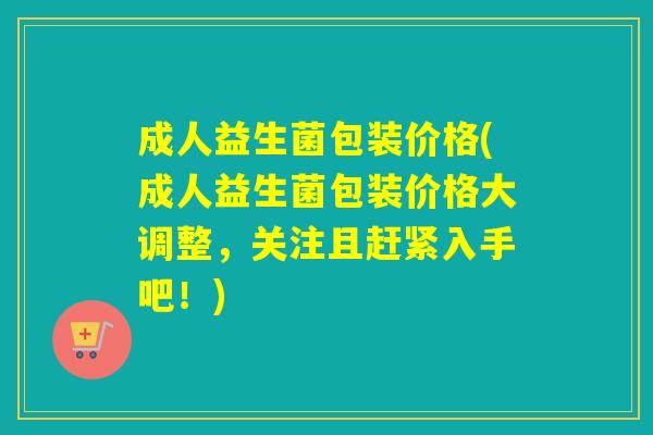 成人益生菌包装价格(成人益生菌包装价格大调整,关注且赶紧入手吧!) 成人益生菌包装价格(成人益生菌包装价格大调整,关注且赶紧入手吧!)