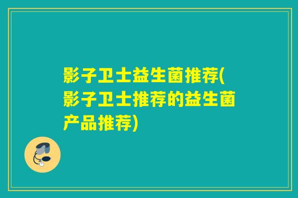 影子卫士益生菌推荐(影子卫士推荐的益生菌产品推荐)