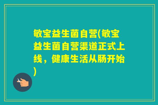 敏宝益生菌自营(敏宝益生菌自营渠道正式上线，健康生活从肠开始)