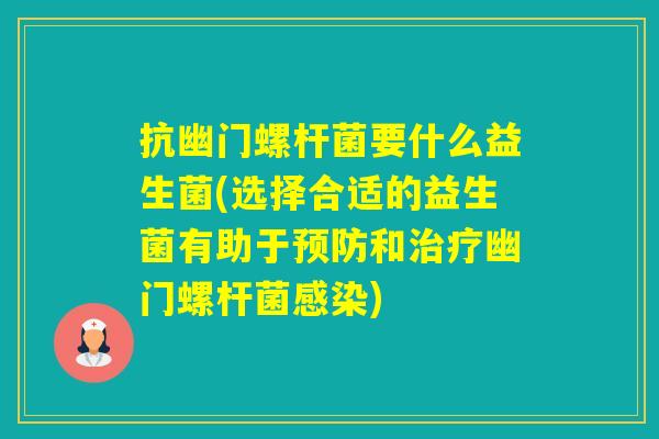 抗幽门螺杆菌要什么益生菌(选择合适的益生菌有助于和幽门螺杆菌) 抗幽门螺杆菌要什么益生菌(选择合适的益生菌有助于和幽门螺杆菌)