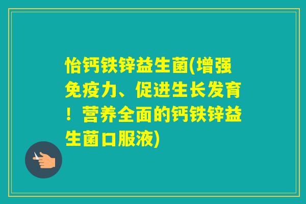 怡钙铁锌益生菌(增强力、促进生长发育!营养全面的钙铁锌益生菌口服液) 怡钙铁锌益生菌(增强力、促进生长发育!营养全面的钙铁锌益生菌口服液)