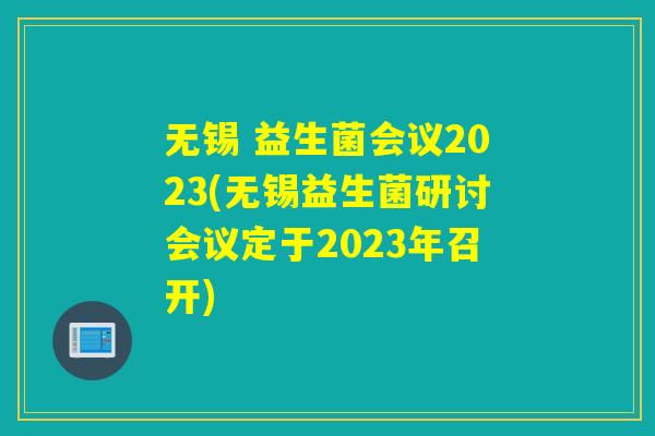 无锡 益生菌会议2023(无锡益生菌研讨会议定于2023年召开) 无锡 益生菌会议2023(无锡益生菌研讨会议定于2023年召开)