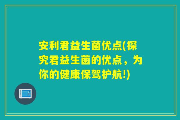 安利君益生菌优点(探究君益生菌的优点,为你的健康保驾护航!) 安利君益生菌优点(探究君益生菌的优点,为你的健康保驾护航!)