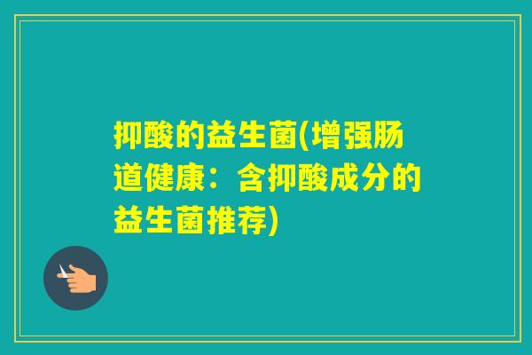 抑酸的益生菌(增强肠道健康：含抑酸成分的益生菌推荐)