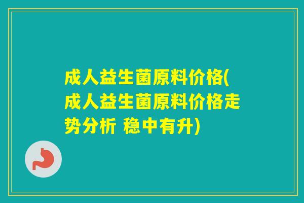 成人益生菌原料价格(成人益生菌原料价格走势分析 稳中有升) 成人益生菌原料价格(成人益生菌原料价格走势分析 稳中有升)