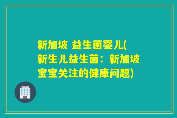 新加坡 益生菌婴儿(新生儿益生菌:新加坡宝宝关注的健康问题) 新加坡 益生菌婴儿(新生儿益生菌:新加坡宝宝关注的健康问题)