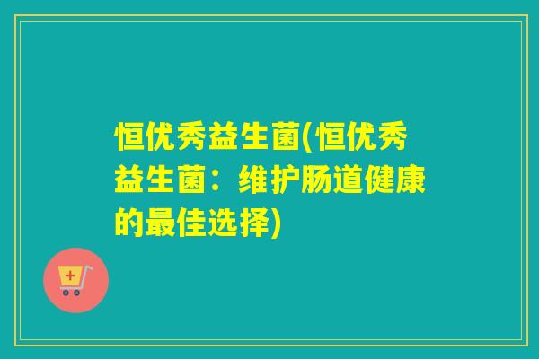 恒优秀益生菌(恒优秀益生菌:维护肠道健康的佳选择) 恒优秀益生菌(恒优秀益生菌:维护肠道健康的佳选择)