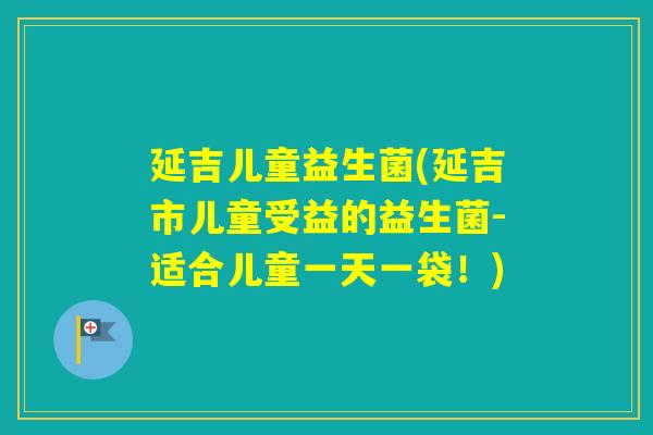 延吉儿童益生菌(延吉市儿童受益的益生菌-适合儿童一天一袋!) 延吉儿童益生菌(延吉市儿童受益的益生菌-适合儿童一天一袋!)